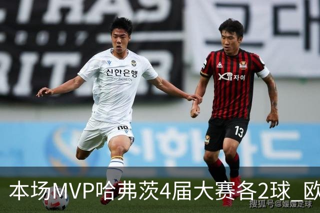 本场MVP哈弗茨4届大赛各2球 欧洲球员仅逊于凯恩姆巴佩