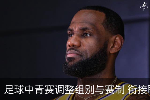 足球中青赛调整组别与赛制 衔接职业联赛